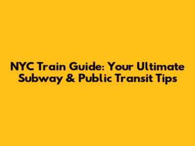 NYC Train Guide: Your Ultimate Subway & Public Transit Tips