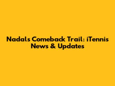 Nadal's Comeback Trail: iTennis News & Updates