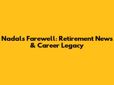 Nadal's Farewell: Retirement News & Career Legacy