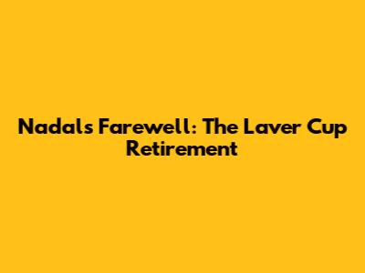 Nadal's Farewell: The Laver Cup Retirement