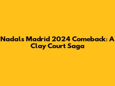 Nadal's Madrid 2024 Comeback: A Clay Court Saga