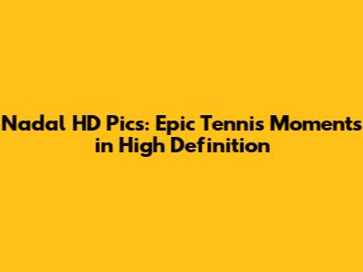 Nadal HD Pics: Epic Tennis Moments in High Definition