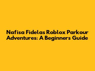Nafisa Fidela's Roblox Parkour Adventures: A Beginner's Guide