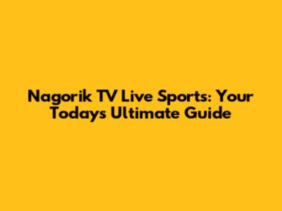 Nagorik TV Live Sports: Your Today's Ultimate Guide