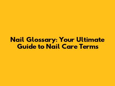 Nail Glossary: Your Ultimate Guide to Nail Care Terms