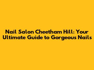 Nail Salon Cheetham Hill: Your Ultimate Guide to Gorgeous Nails