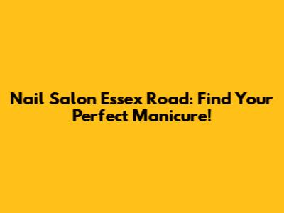 Nail Salon Essex Road: Find Your Perfect Manicure!