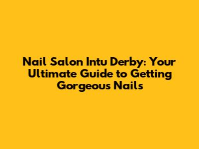 Nail Salon Intu Derby: Your Ultimate Guide to Getting Gorgeous Nails