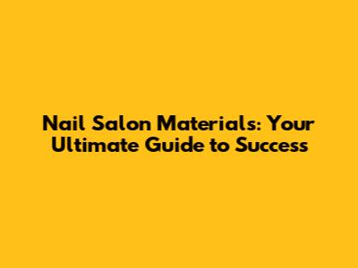 Nail Salon Materials: Your Ultimate Guide to Success