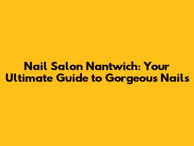 Nail Salon Nantwich: Your Ultimate Guide to Gorgeous Nails