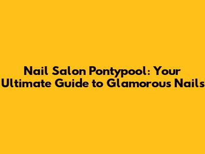 Nail Salon Pontypool: Your Ultimate Guide to Glamorous Nails