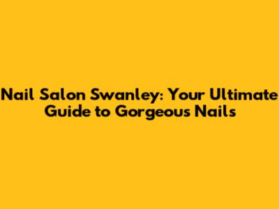 Nail Salon Swanley: Your Ultimate Guide to Gorgeous Nails