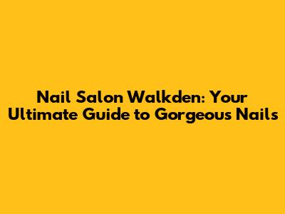 Nail Salon Walkden: Your Ultimate Guide to Gorgeous Nails