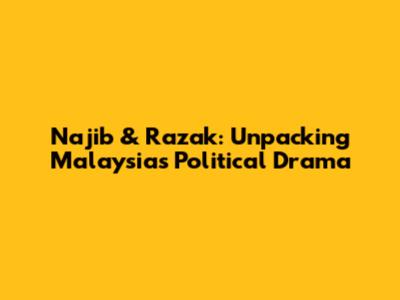 Najib & Razak: Unpacking Malaysia's Political Drama