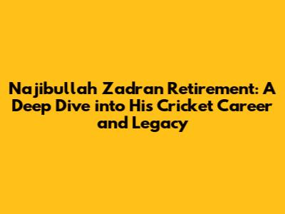 Najibullah Zadran Retirement: A Deep Dive into His Cricket Career and Legacy