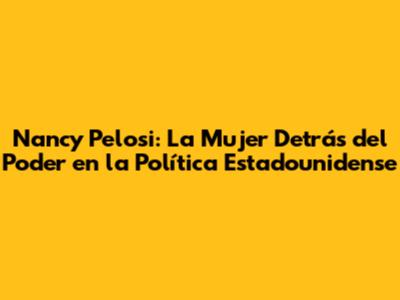Nancy Pelosi: La Mujer Detrás del Poder en la Política Estadounidense