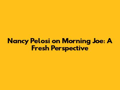 Nancy Pelosi on Morning Joe: A Fresh Perspective