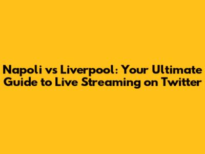 Napoli vs Liverpool: Your Ultimate Guide to Live Streaming on Twitter
