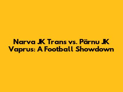 Narva JK Trans vs. Pärnu JK Vaprus: A Football Showdown