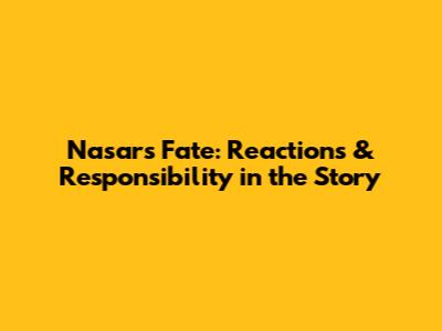 Nasar's Fate: Reactions & Responsibility in the Story