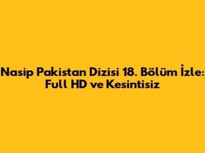 Nasip Pakistan Dizisi 18. Bölüm İzle: Full HD ve Kesintisiz