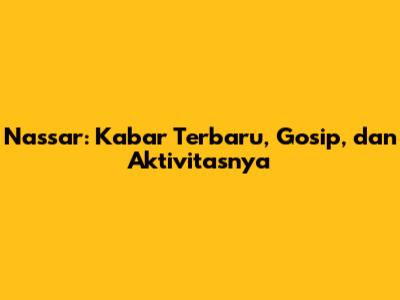 Nassar: Kabar Terbaru, Gosip, dan Aktivitasnya