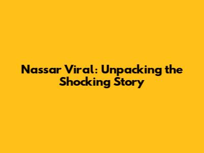 Nassar Viral: Unpacking the Shocking Story