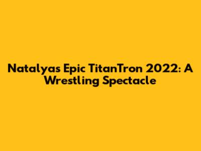 Natalya's Epic TitanTron 2022: A Wrestling Spectacle