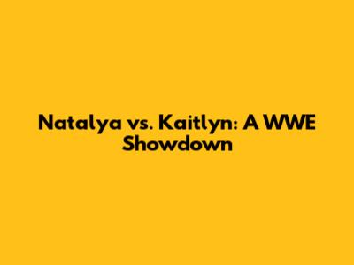 Natalya vs. Kaitlyn: A WWE Showdown