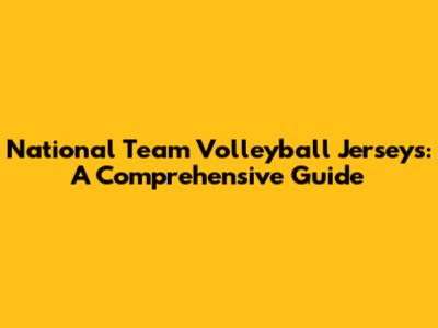 National Team Volleyball Jerseys: A Comprehensive Guide