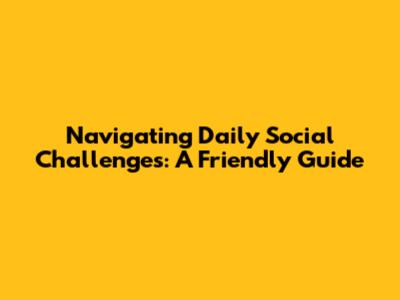 Navigating Daily Social Challenges: A Friendly Guide