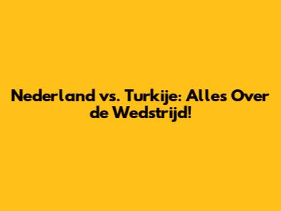 Nederland vs. Turkije: Alles Over de Wedstrijd!