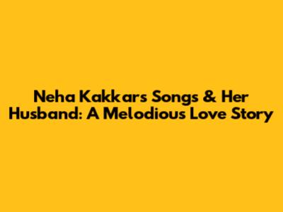 Neha Kakkar's Songs & Her Husband: A Melodious Love Story