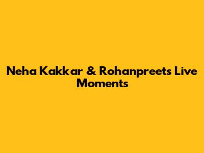 Neha Kakkar & Rohanpreet's Live Moments
