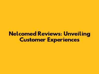 Nelcomed Reviews: Unveiling Customer Experiences