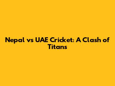 Nepal vs UAE Cricket: A Clash of Titans