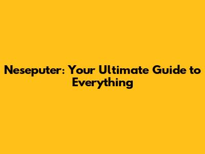 Neseputer: Your Ultimate Guide to Everything