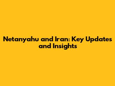 Netanyahu and Iran: Key Updates and Insights