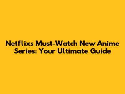 Netflix's Must-Watch New Anime Series: Your Ultimate Guide