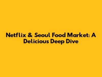 Netflix & Seoul Food Market: A Delicious Deep Dive