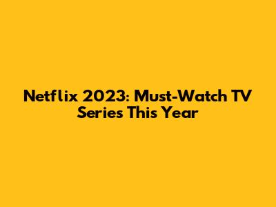 Netflix 2023: Must-Watch TV Series This Year