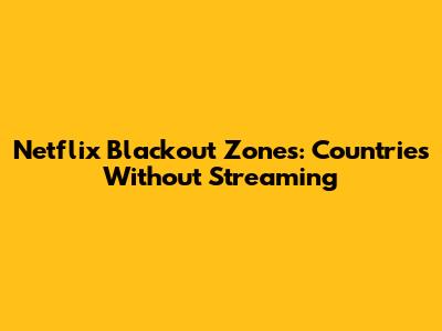 Netflix Blackout Zones: Countries Without Streaming