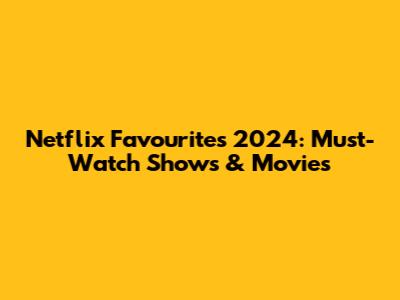Netflix Favourites 2024: Must-Watch Shows & Movies