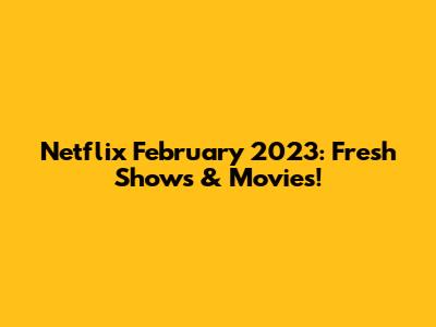 Netflix February 2023: Fresh Shows & Movies!