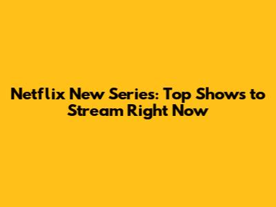 Netflix New Series: Top Shows to Stream Right Now