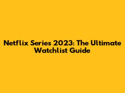 Netflix Series 2023: The Ultimate Watchlist Guide