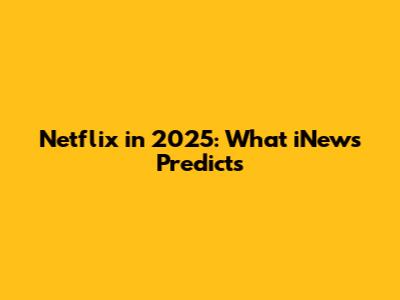 Netflix in 2025: What iNews Predicts