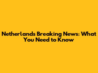 Netherlands Breaking News: What You Need to Know