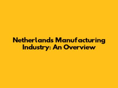 Netherlands Manufacturing Industry: An Overview