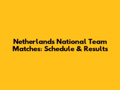 Netherlands National Team Matches: Schedule & Results
